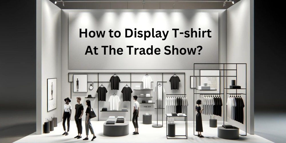 Clothing & Display T-shirts at the Trade Show : An Ultimate Guide